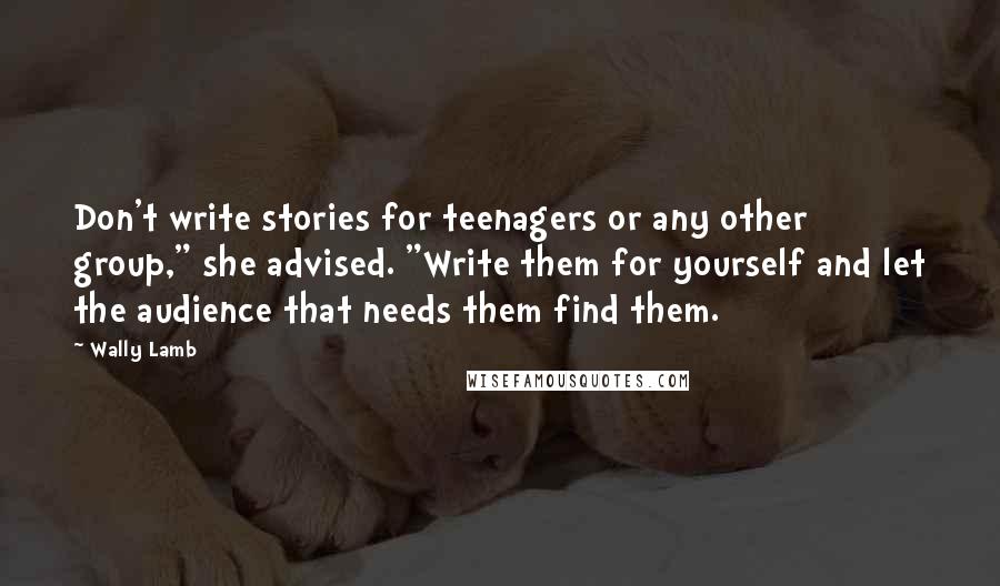 Wally Lamb Quotes: Don't write stories for teenagers or any other group," she advised. "Write them for yourself and let the audience that needs them find them.