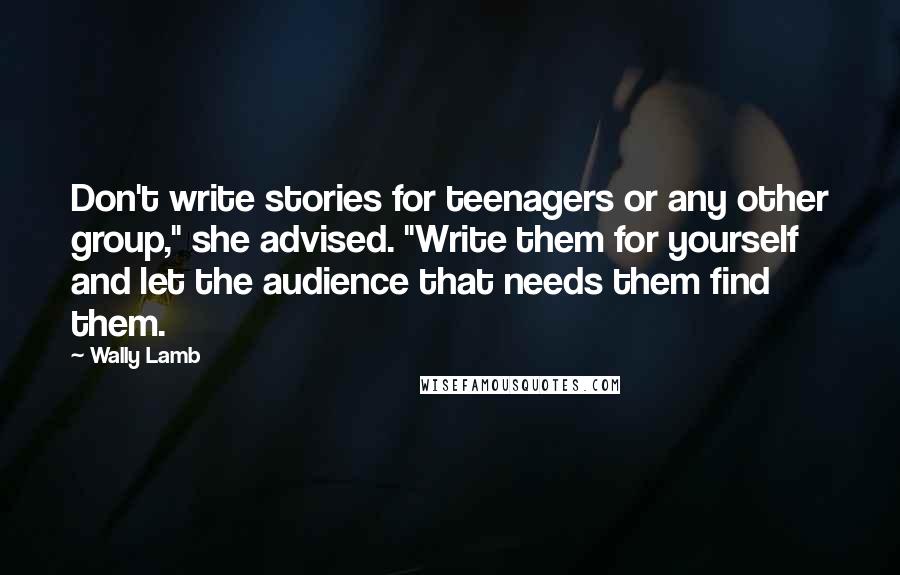 Wally Lamb Quotes: Don't write stories for teenagers or any other group," she advised. "Write them for yourself and let the audience that needs them find them.