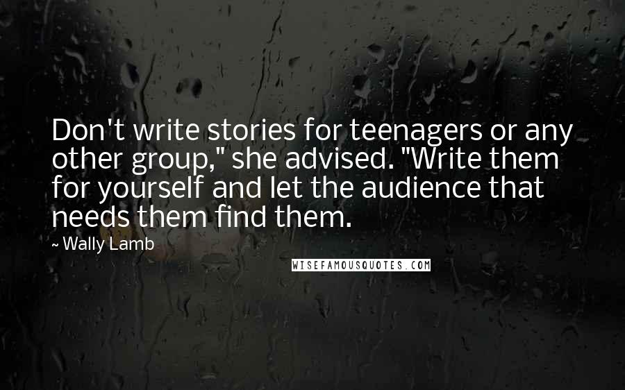 Wally Lamb Quotes: Don't write stories for teenagers or any other group," she advised. "Write them for yourself and let the audience that needs them find them.