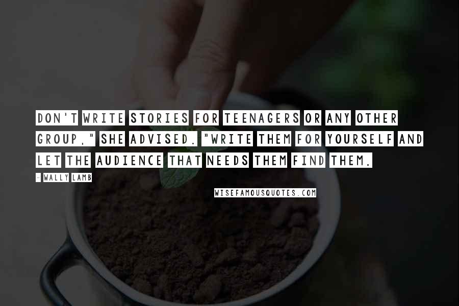 Wally Lamb Quotes: Don't write stories for teenagers or any other group," she advised. "Write them for yourself and let the audience that needs them find them.