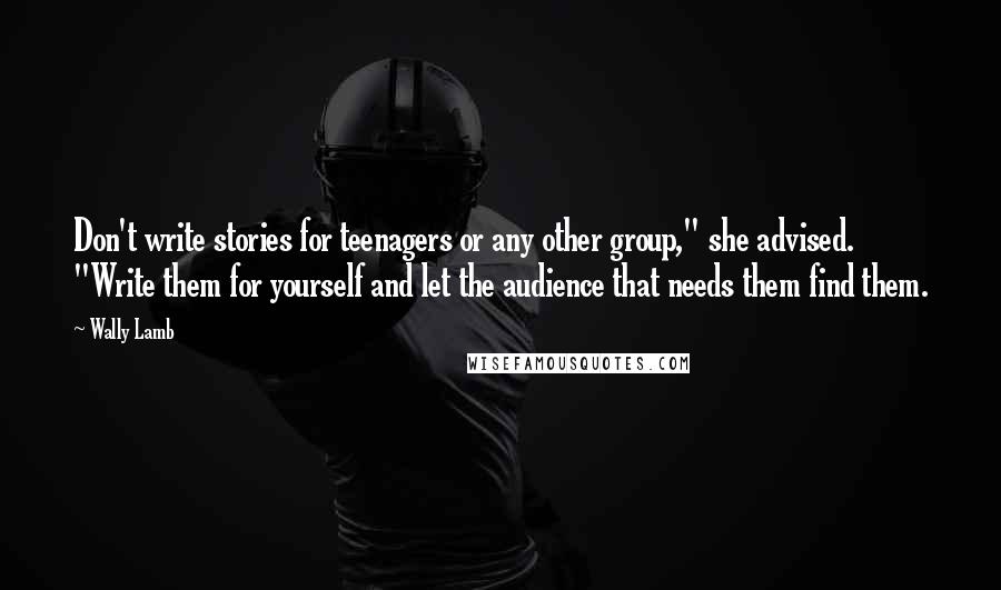 Wally Lamb Quotes: Don't write stories for teenagers or any other group," she advised. "Write them for yourself and let the audience that needs them find them.