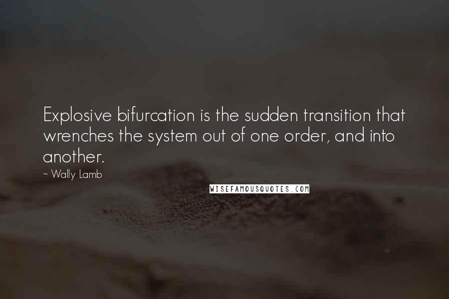 Wally Lamb Quotes: Explosive bifurcation is the sudden transition that wrenches the system out of one order, and into another.