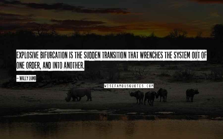 Wally Lamb Quotes: Explosive bifurcation is the sudden transition that wrenches the system out of one order, and into another.