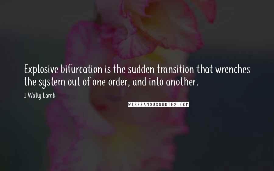 Wally Lamb Quotes: Explosive bifurcation is the sudden transition that wrenches the system out of one order, and into another.