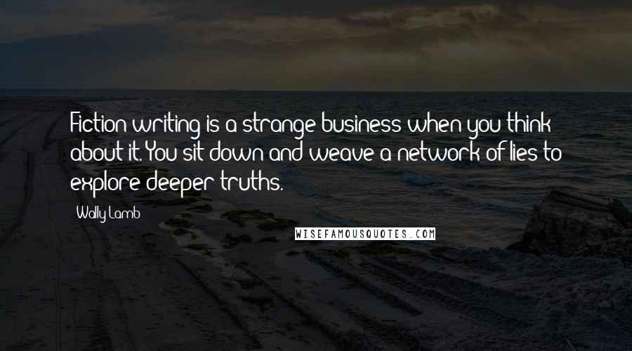 Wally Lamb Quotes: Fiction writing is a strange business when you think about it. You sit down and weave a network of lies to explore deeper truths.