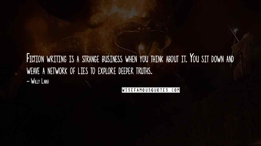 Wally Lamb Quotes: Fiction writing is a strange business when you think about it. You sit down and weave a network of lies to explore deeper truths.