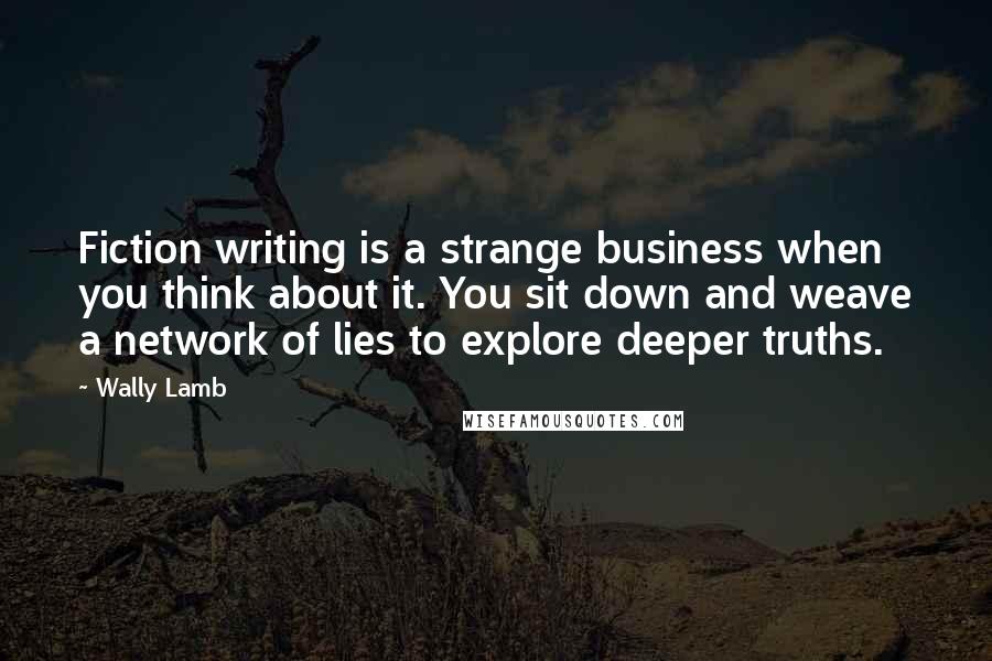 Wally Lamb Quotes: Fiction writing is a strange business when you think about it. You sit down and weave a network of lies to explore deeper truths.