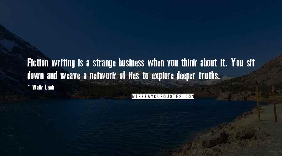 Wally Lamb Quotes: Fiction writing is a strange business when you think about it. You sit down and weave a network of lies to explore deeper truths.