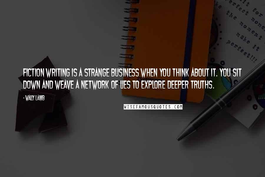 Wally Lamb Quotes: Fiction writing is a strange business when you think about it. You sit down and weave a network of lies to explore deeper truths.