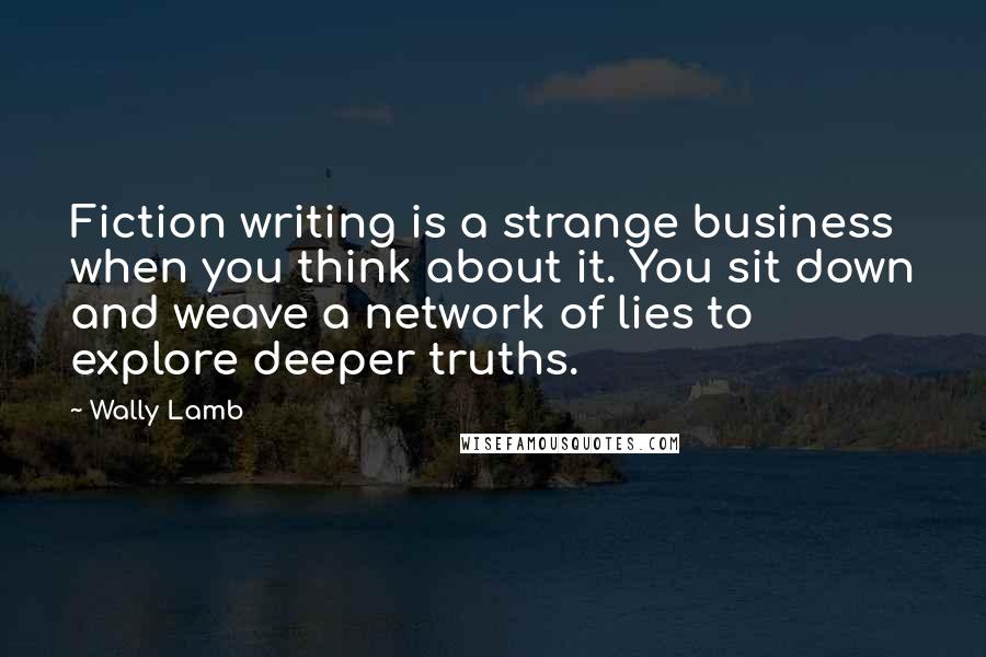 Wally Lamb Quotes: Fiction writing is a strange business when you think about it. You sit down and weave a network of lies to explore deeper truths.