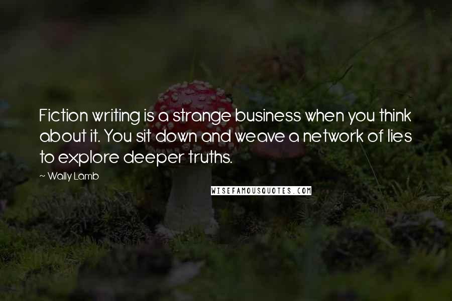 Wally Lamb Quotes: Fiction writing is a strange business when you think about it. You sit down and weave a network of lies to explore deeper truths.