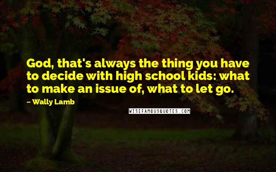 Wally Lamb Quotes: God, that's always the thing you have to decide with high school kids: what to make an issue of, what to let go.