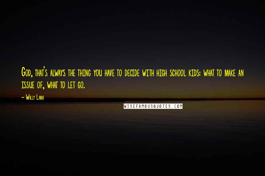 Wally Lamb Quotes: God, that's always the thing you have to decide with high school kids: what to make an issue of, what to let go.