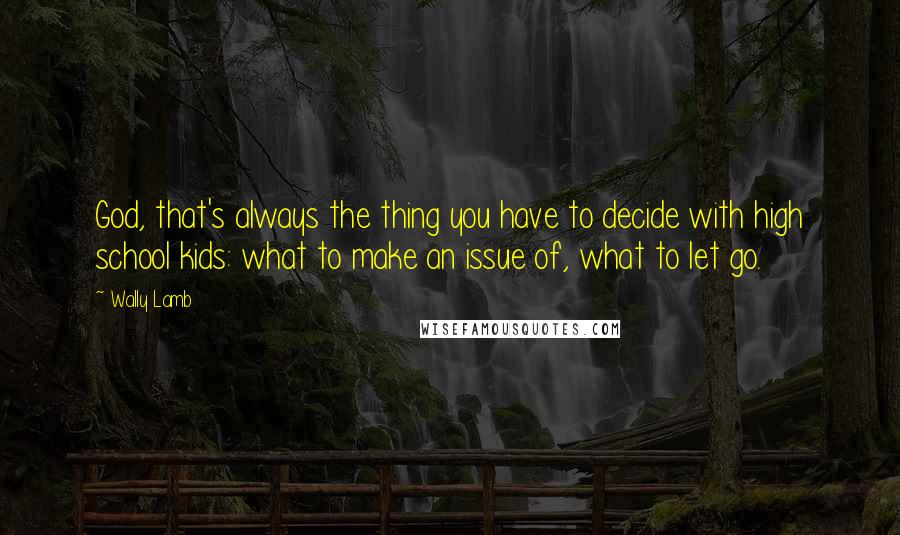 Wally Lamb Quotes: God, that's always the thing you have to decide with high school kids: what to make an issue of, what to let go.