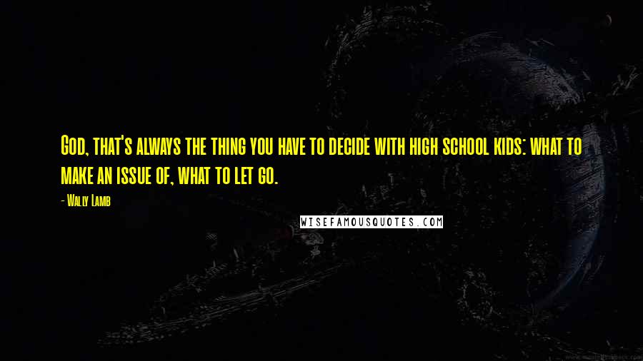 Wally Lamb Quotes: God, that's always the thing you have to decide with high school kids: what to make an issue of, what to let go.