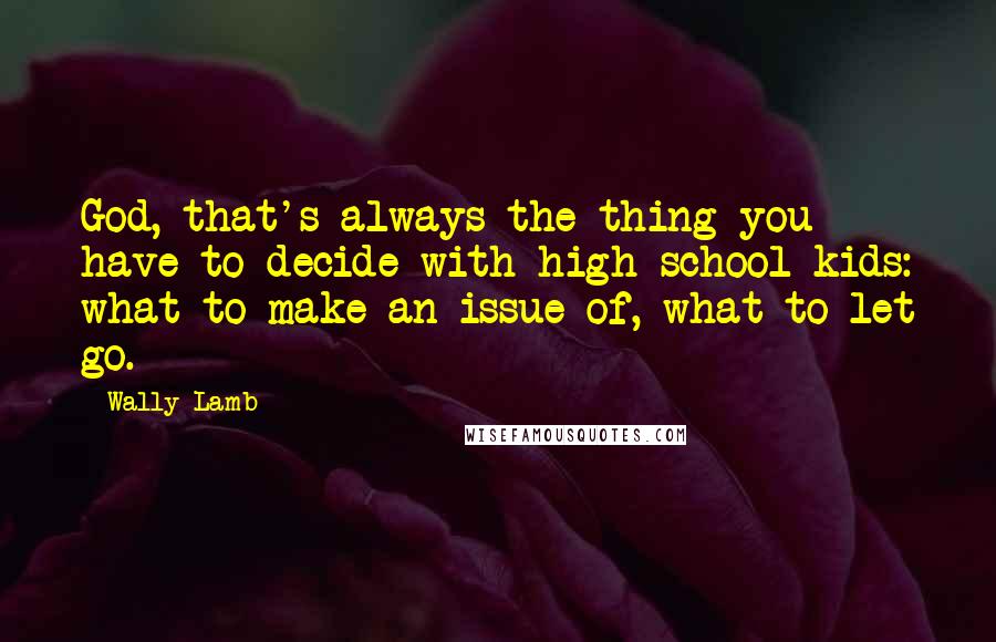 Wally Lamb Quotes: God, that's always the thing you have to decide with high school kids: what to make an issue of, what to let go.