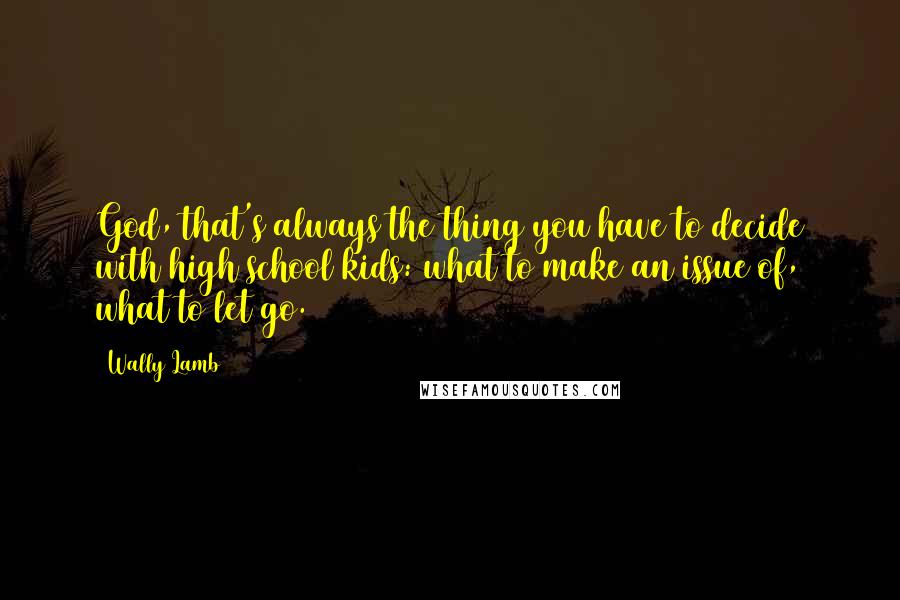 Wally Lamb Quotes: God, that's always the thing you have to decide with high school kids: what to make an issue of, what to let go.