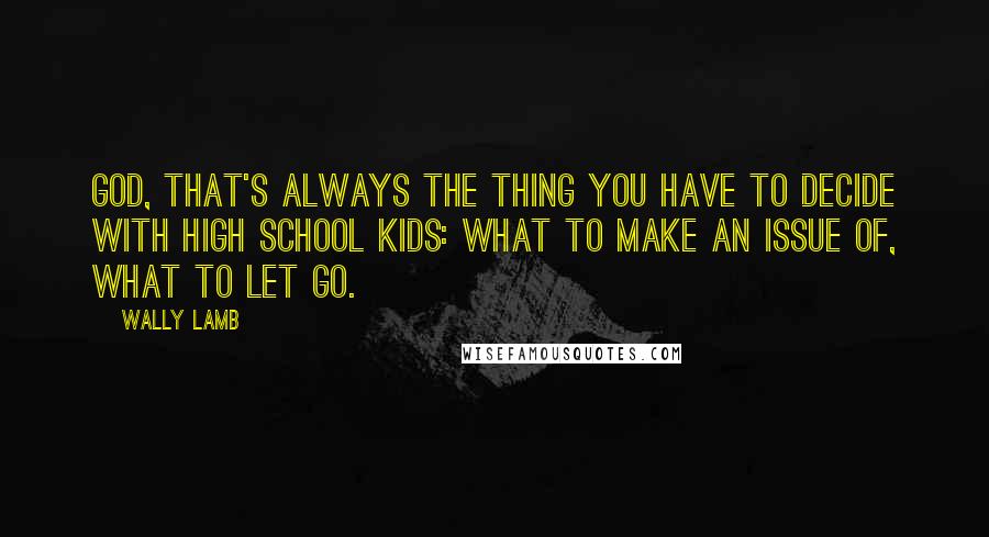 Wally Lamb Quotes: God, that's always the thing you have to decide with high school kids: what to make an issue of, what to let go.