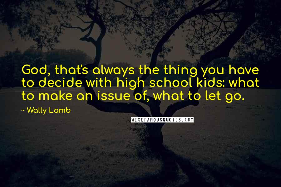 Wally Lamb Quotes: God, that's always the thing you have to decide with high school kids: what to make an issue of, what to let go.