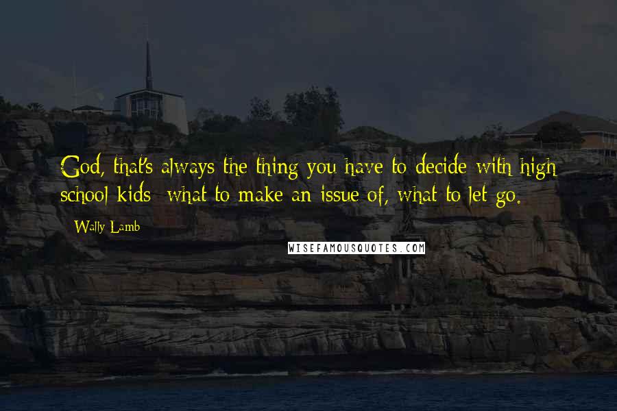 Wally Lamb Quotes: God, that's always the thing you have to decide with high school kids: what to make an issue of, what to let go.