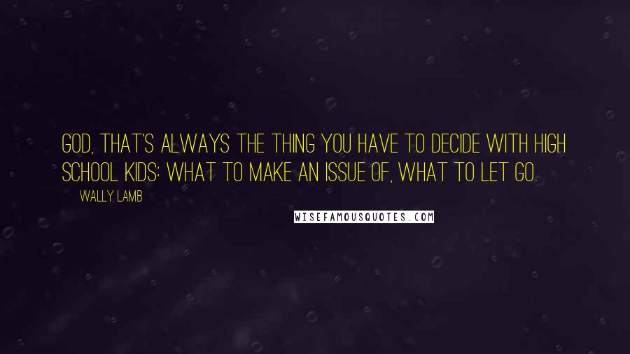 Wally Lamb Quotes: God, that's always the thing you have to decide with high school kids: what to make an issue of, what to let go.