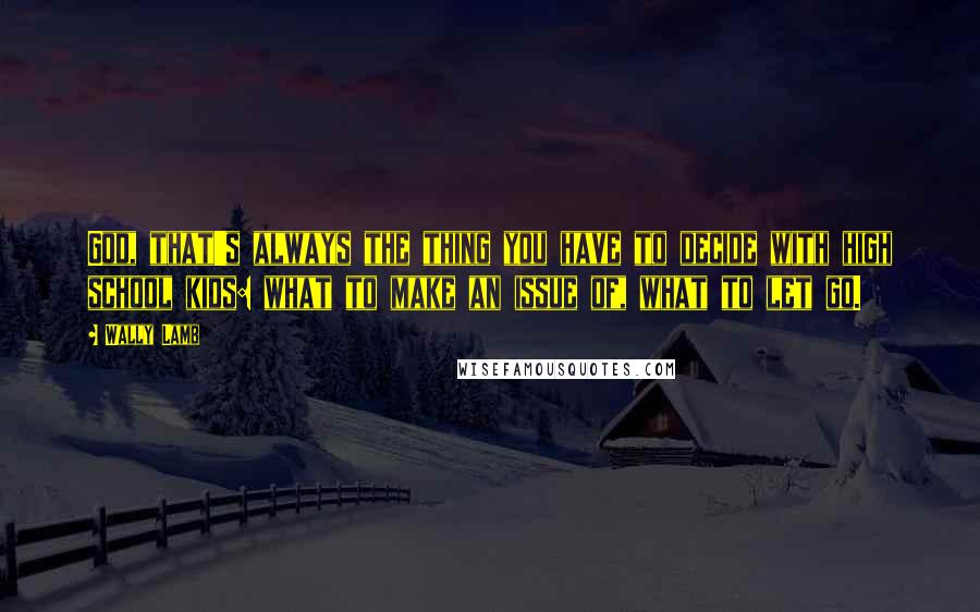 Wally Lamb Quotes: God, that's always the thing you have to decide with high school kids: what to make an issue of, what to let go.