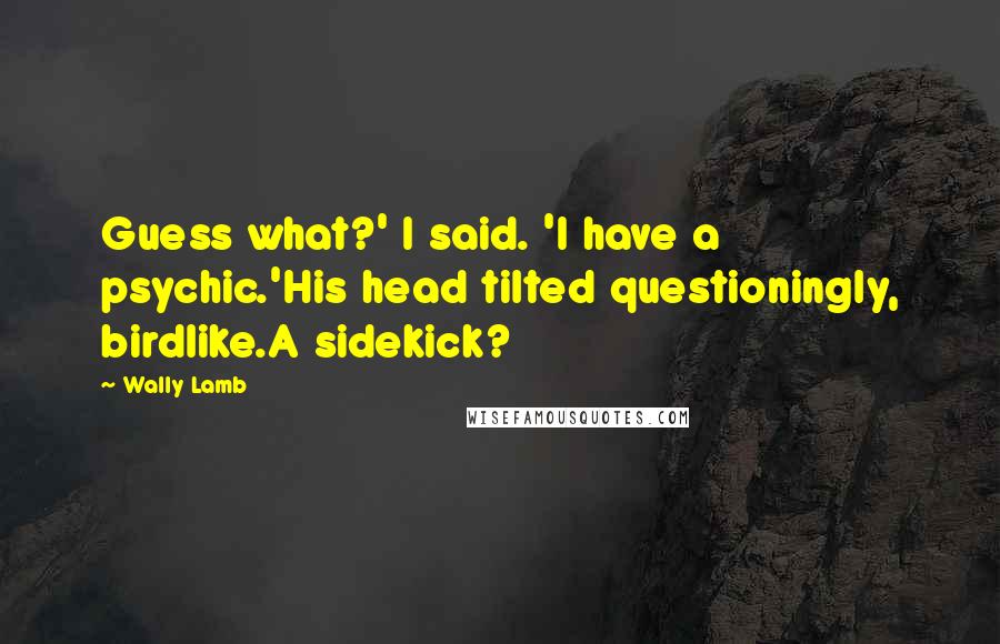 Wally Lamb Quotes: Guess what?' I said. 'I have a psychic.'His head tilted questioningly, birdlike.A sidekick?