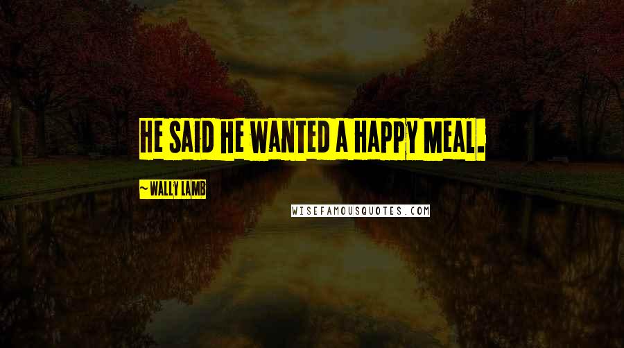 Wally Lamb Quotes: He said he wanted a Happy Meal.