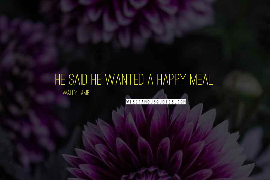 Wally Lamb Quotes: He said he wanted a Happy Meal.