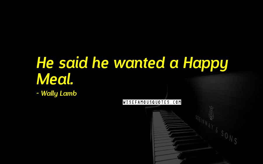 Wally Lamb Quotes: He said he wanted a Happy Meal.