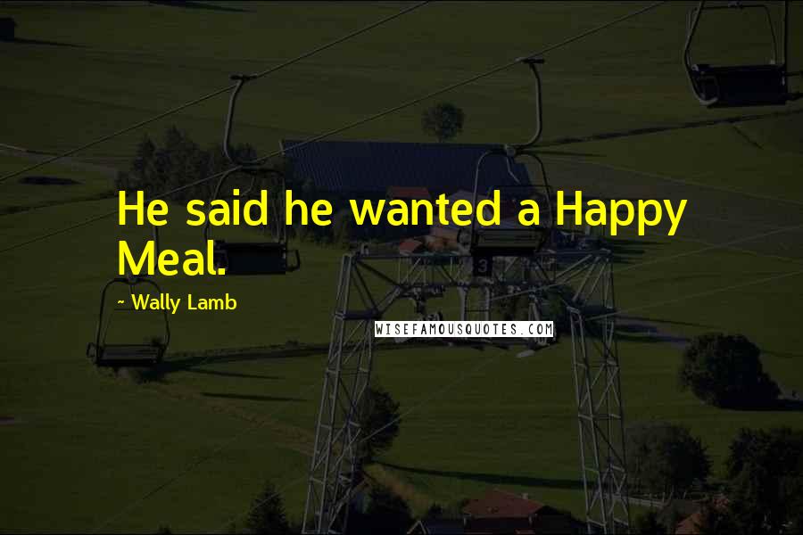 Wally Lamb Quotes: He said he wanted a Happy Meal.