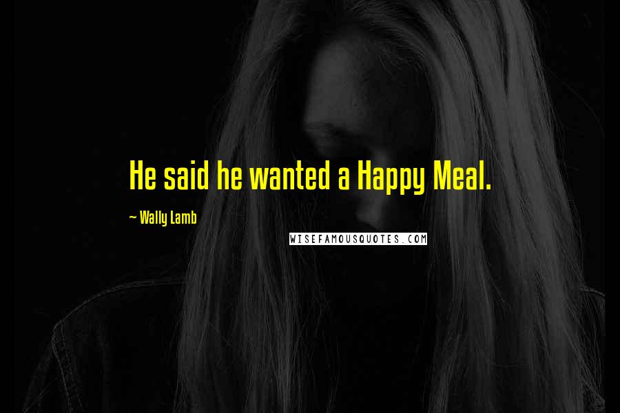 Wally Lamb Quotes: He said he wanted a Happy Meal.