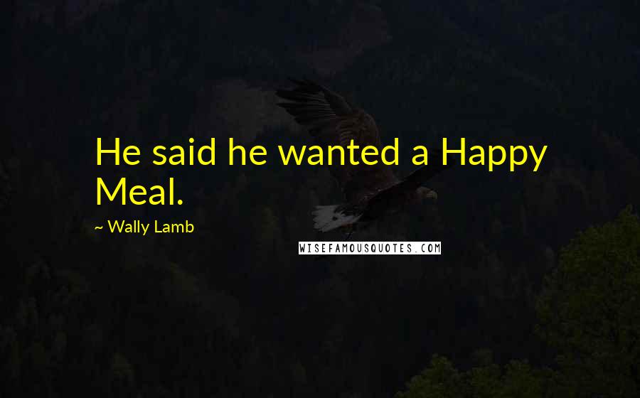 Wally Lamb Quotes: He said he wanted a Happy Meal.