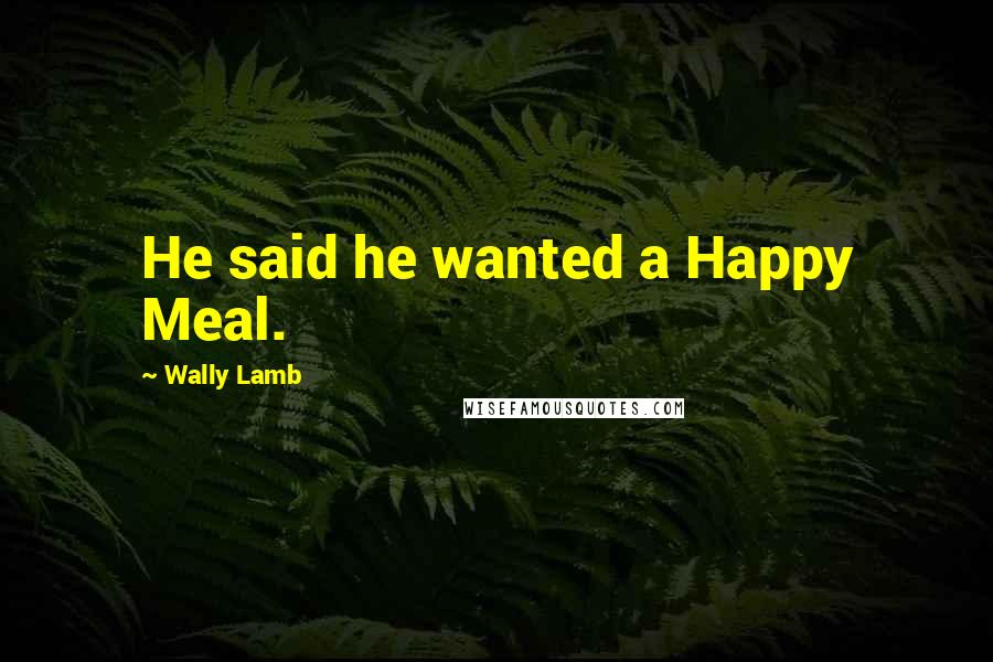 Wally Lamb Quotes: He said he wanted a Happy Meal.