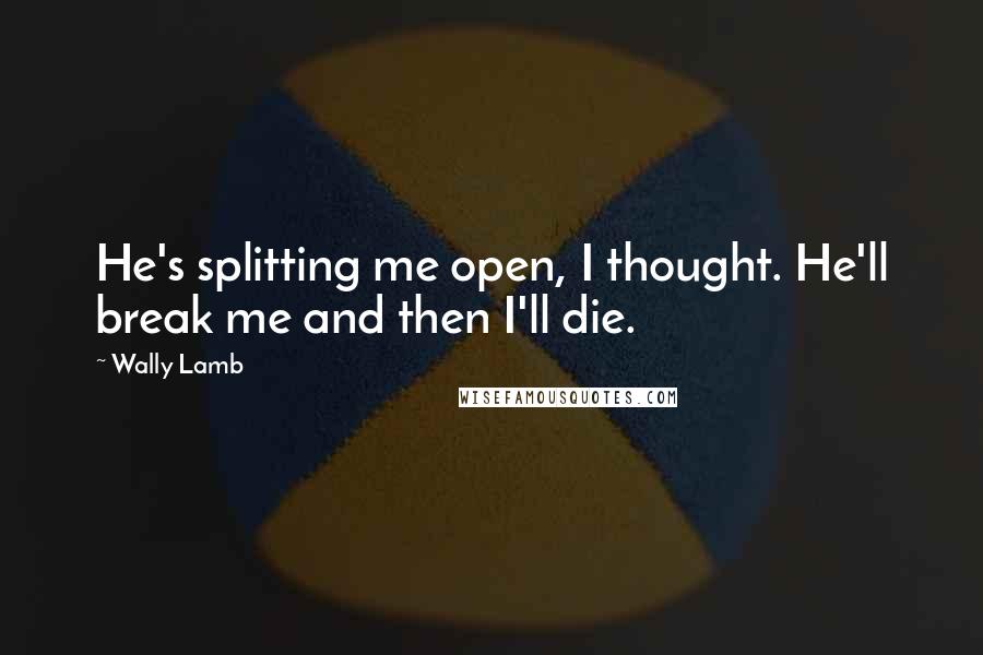 Wally Lamb Quotes: He's splitting me open, I thought. He'll break me and then I'll die.