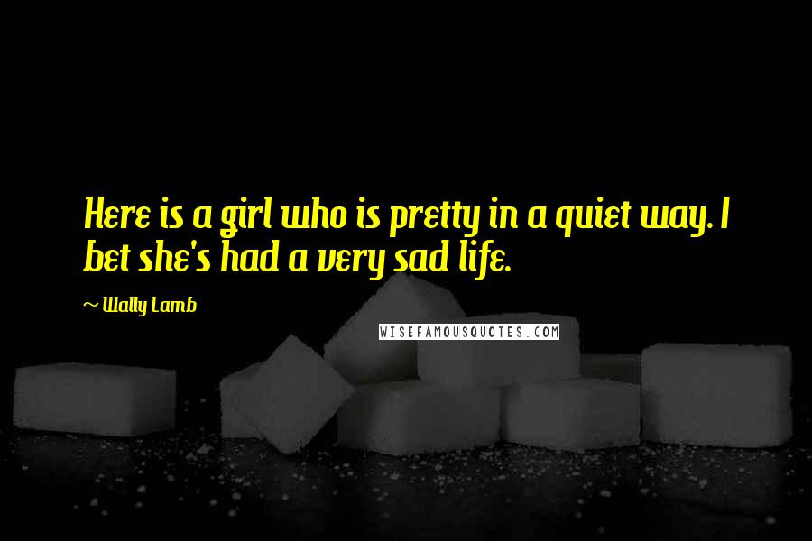 Wally Lamb Quotes: Here is a girl who is pretty in a quiet way. I bet she's had a very sad life.