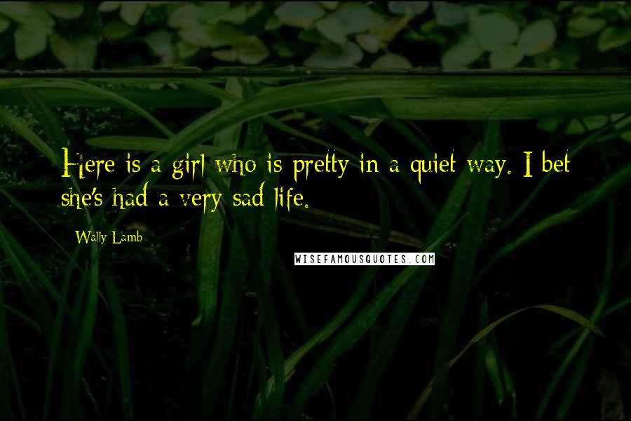 Wally Lamb Quotes: Here is a girl who is pretty in a quiet way. I bet she's had a very sad life.
