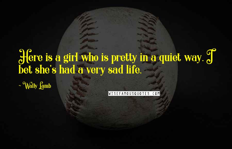 Wally Lamb Quotes: Here is a girl who is pretty in a quiet way. I bet she's had a very sad life.