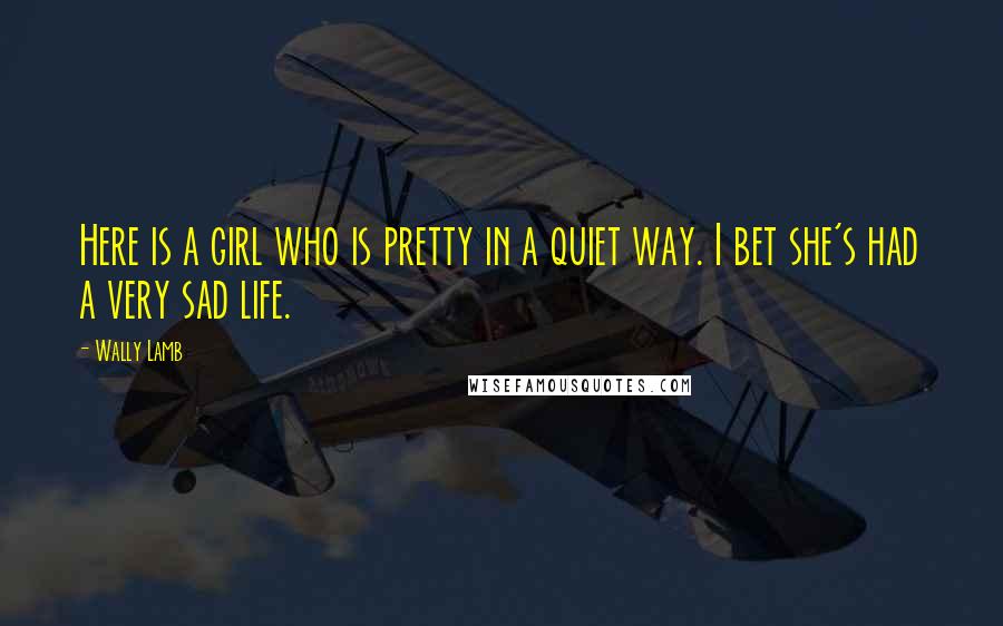 Wally Lamb Quotes: Here is a girl who is pretty in a quiet way. I bet she's had a very sad life.