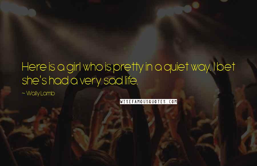 Wally Lamb Quotes: Here is a girl who is pretty in a quiet way. I bet she's had a very sad life.