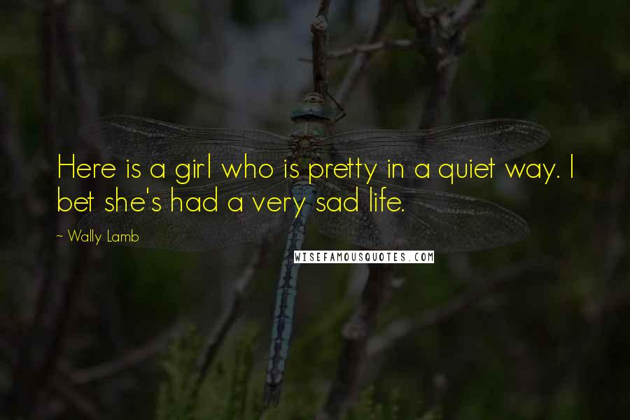 Wally Lamb Quotes: Here is a girl who is pretty in a quiet way. I bet she's had a very sad life.