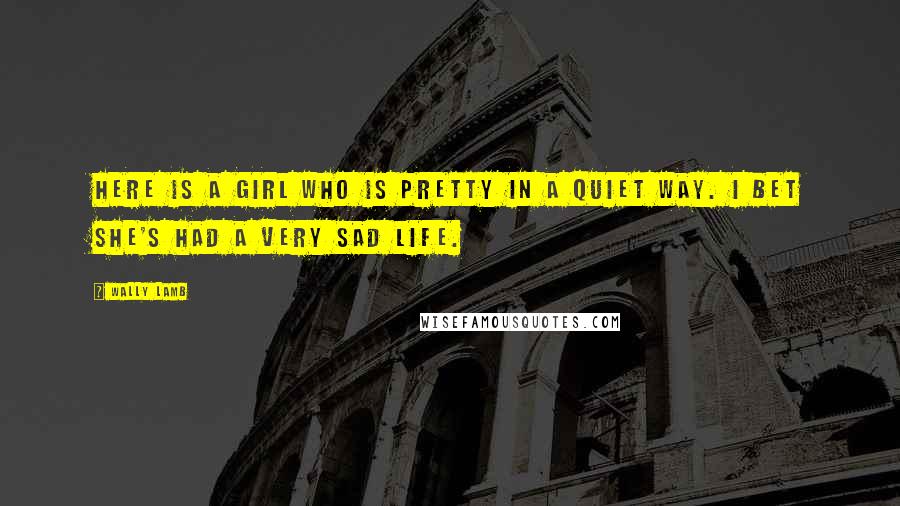 Wally Lamb Quotes: Here is a girl who is pretty in a quiet way. I bet she's had a very sad life.
