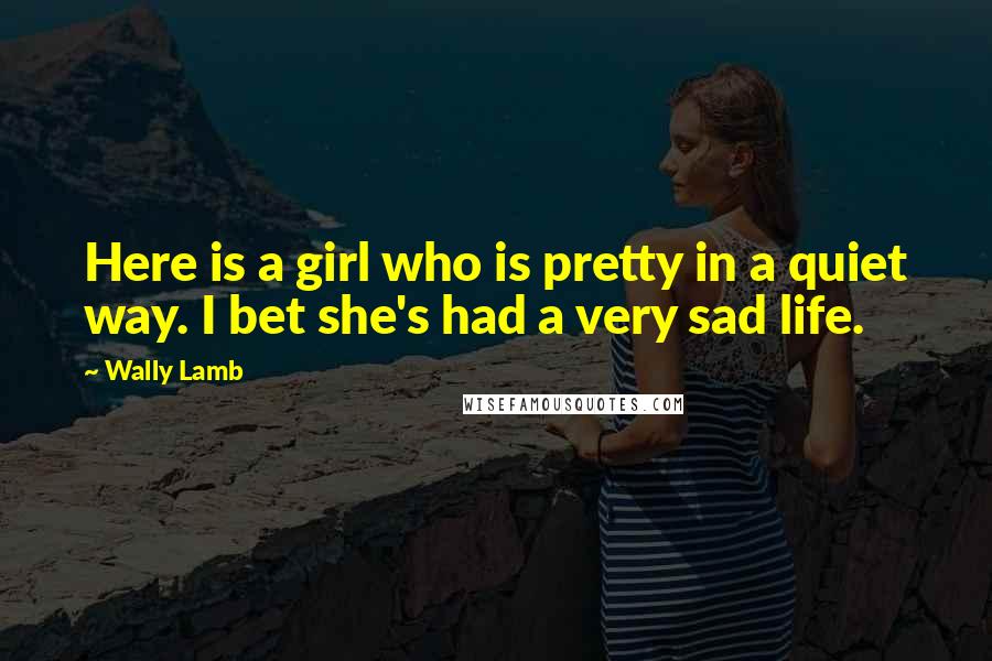 Wally Lamb Quotes: Here is a girl who is pretty in a quiet way. I bet she's had a very sad life.