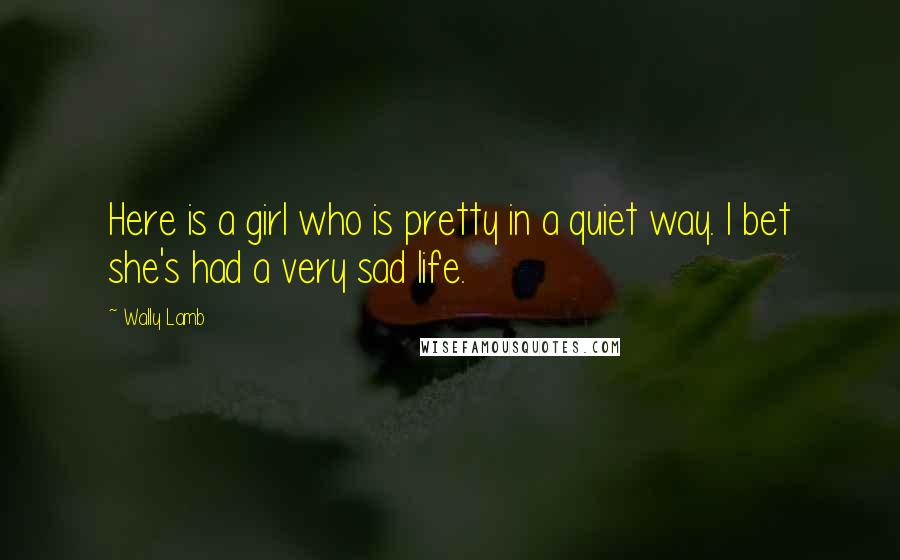 Wally Lamb Quotes: Here is a girl who is pretty in a quiet way. I bet she's had a very sad life.