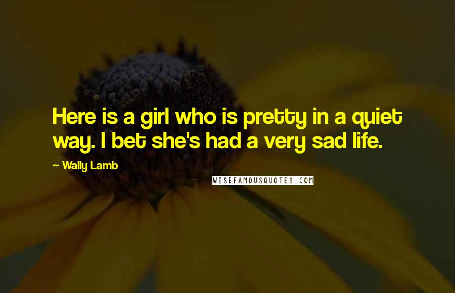 Wally Lamb Quotes: Here is a girl who is pretty in a quiet way. I bet she's had a very sad life.