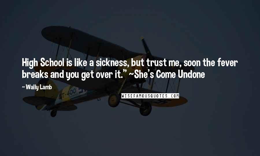 Wally Lamb Quotes: High School is like a sickness, but trust me, soon the fever breaks and you get over it." ~She's Come Undone