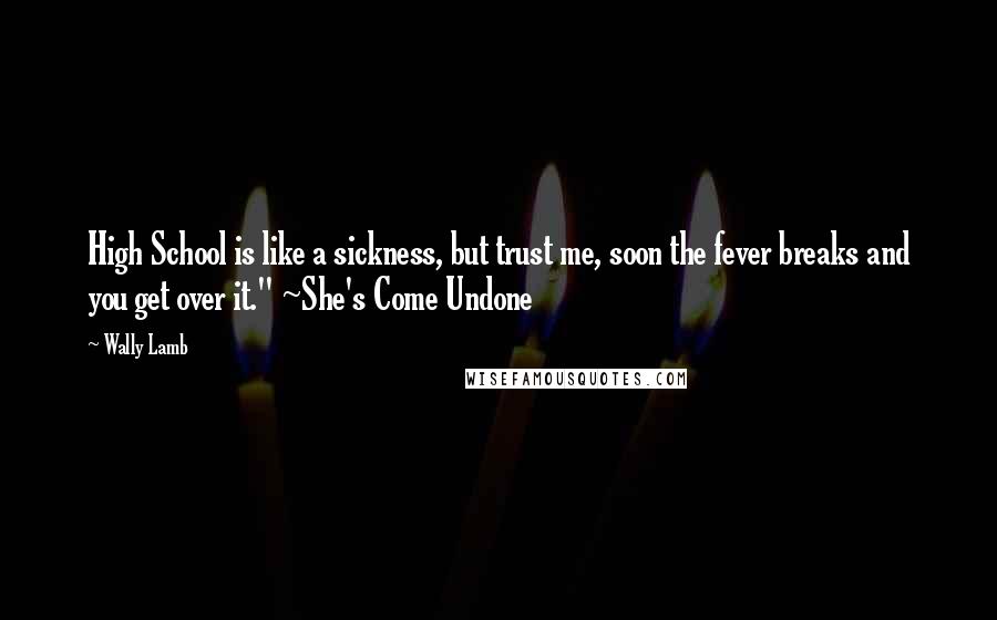 Wally Lamb Quotes: High School is like a sickness, but trust me, soon the fever breaks and you get over it." ~She's Come Undone