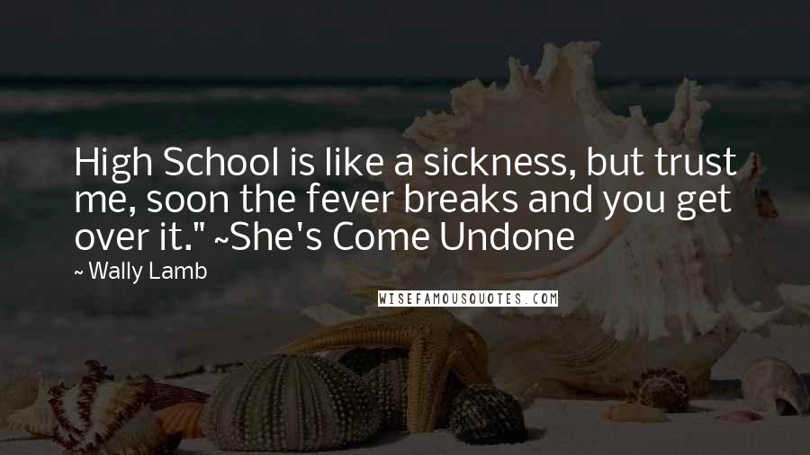 Wally Lamb Quotes: High School is like a sickness, but trust me, soon the fever breaks and you get over it." ~She's Come Undone