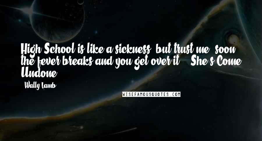 Wally Lamb Quotes: High School is like a sickness, but trust me, soon the fever breaks and you get over it." ~She's Come Undone