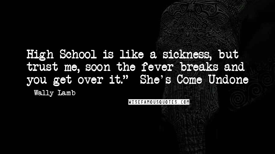 Wally Lamb Quotes: High School is like a sickness, but trust me, soon the fever breaks and you get over it." ~She's Come Undone